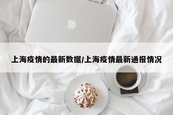 上海疫情的最新数据/上海疫情最新通报情况