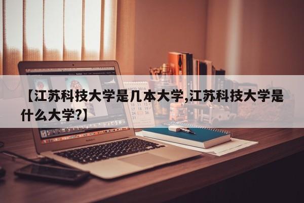 【江苏科技大学是几本大学,江苏科技大学是什么大学?】