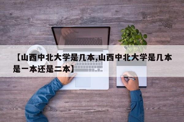 【山西中北大学是几本,山西中北大学是几本是一本还是二本】