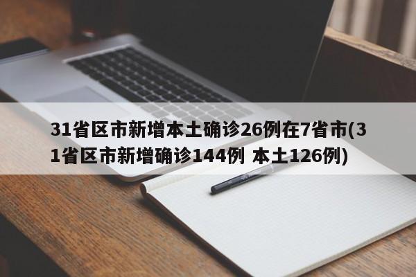 31省区市新增本土确诊26例在7省市(31省区市新增确诊144例 本土126例)