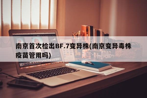 南京首次检出BF.7变异株(南京变异毒株疫苗管用吗)