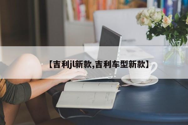 【吉利jl新款,吉利车型新款】