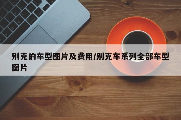 别克的车型图片及费用/别克车系列全部车型图片