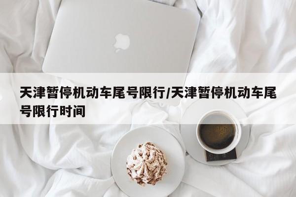 天津暂停机动车尾号限行/天津暂停机动车尾号限行时间