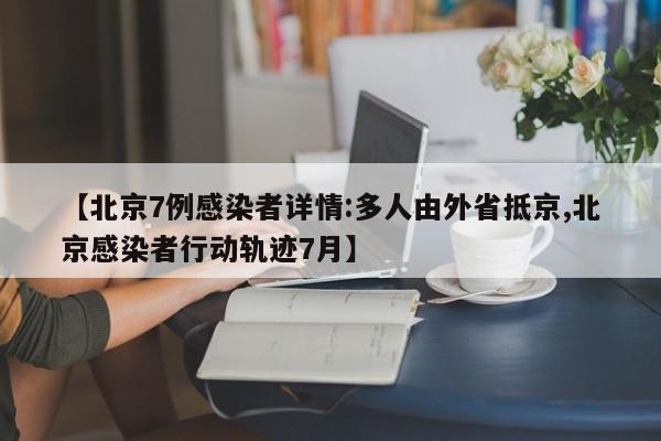 【北京7例感染者详情:多人由外省抵京,北京感染者行动轨迹7月】