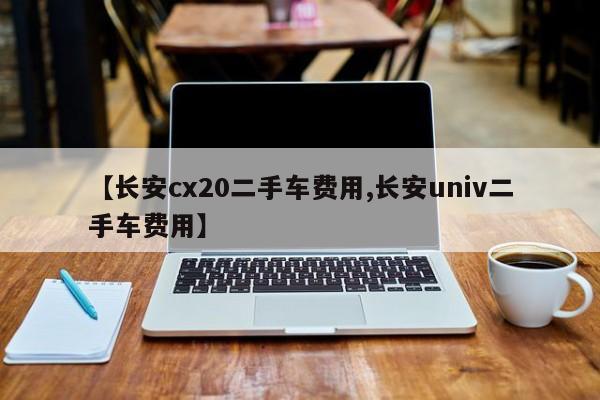 【长安cx20二手车费用,长安univ二手车费用】