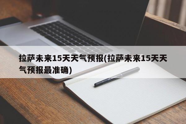 拉萨未来15天天气预报(拉萨未来15天天气预报最准确)