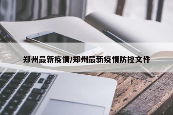 郑州最新疫情/郑州最新疫情防控文件