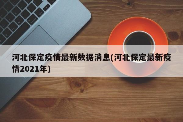 河北保定疫情最新数据消息(河北保定最新疫情2021年)