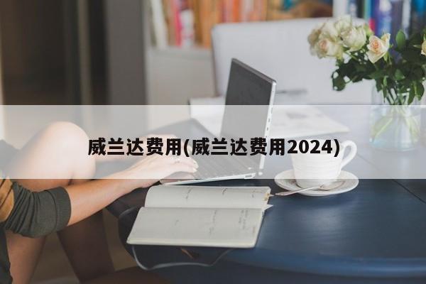 威兰达费用(威兰达费用2024)