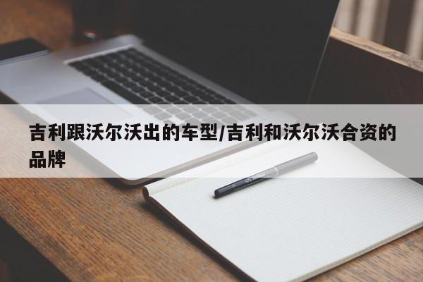 吉利跟沃尔沃出的车型/吉利和沃尔沃合资的品牌