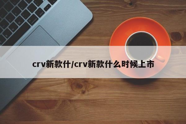 crv新款什/crv新款什么时候上市