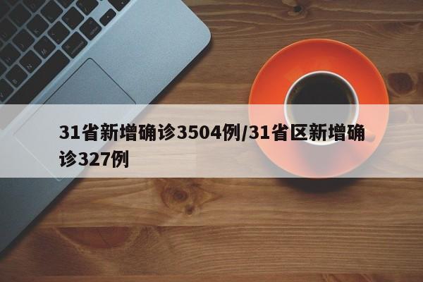 31省新增确诊3504例/31省区新增确诊327例