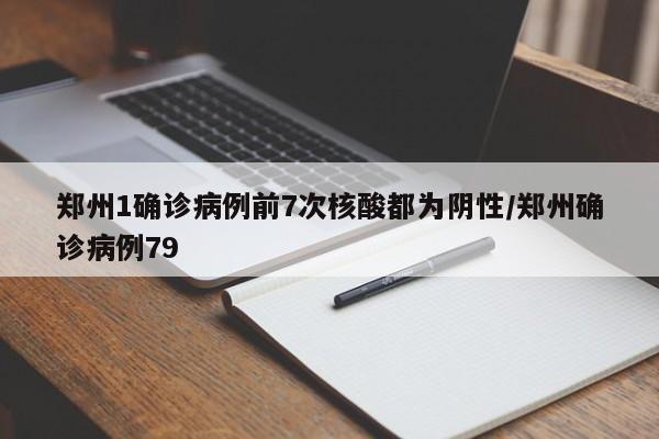 郑州1确诊病例前7次核酸都为阴性/郑州确诊病例79