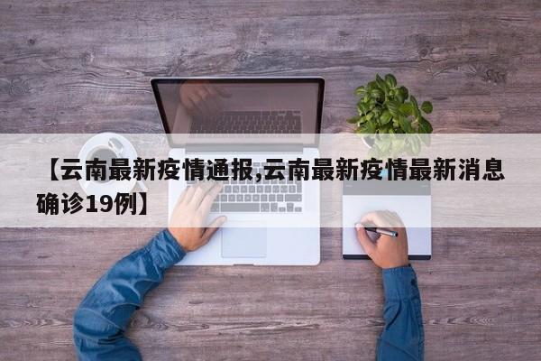 【云南最新疫情通报,云南最新疫情最新消息确诊19例】