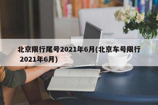 北京限行尾号2021年6月(北京车号限行 2021年6月)