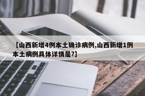 【山西新增4例本土确诊病例,山西新增1例本土病例具体详情是?】