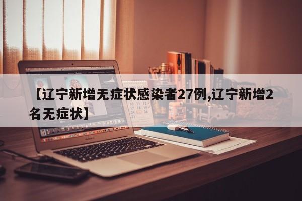 【辽宁新增无症状感染者27例,辽宁新增2名无症状】