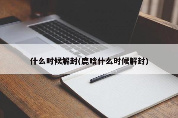 什么时候解封(鹿晗什么时候解封)