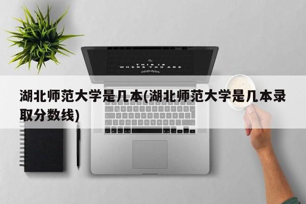 湖北师范大学是几本(湖北师范大学是几本录取分数线)