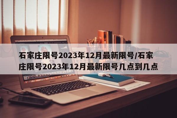 石家庄限号2023年12月最新限号/石家庄限号2023年12月最新限号几点到几点