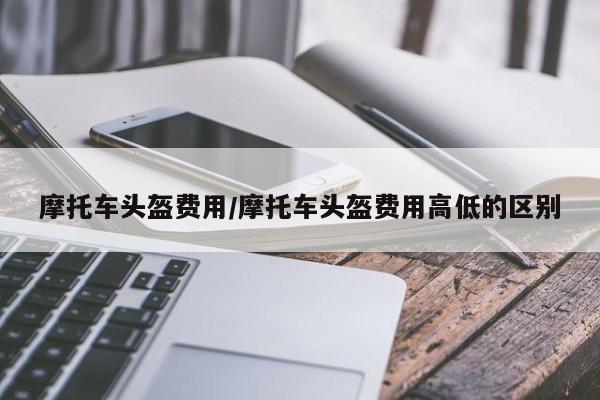 摩托车头盔费用/摩托车头盔费用高低的区别