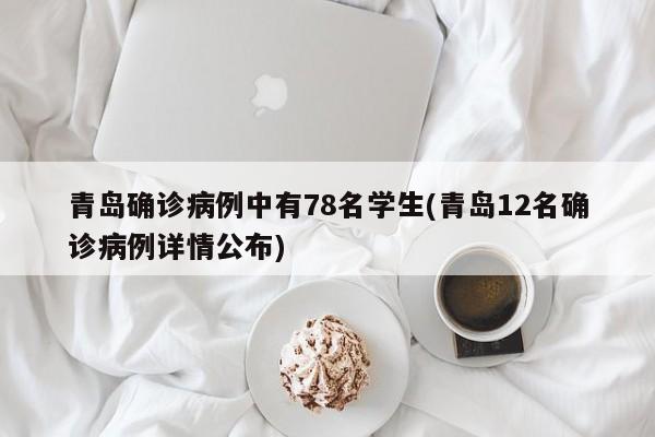 青岛确诊病例中有78名学生(青岛12名确诊病例详情公布)