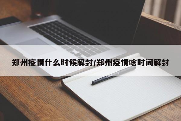 郑州疫情什么时候解封/郑州疫情啥时间解封