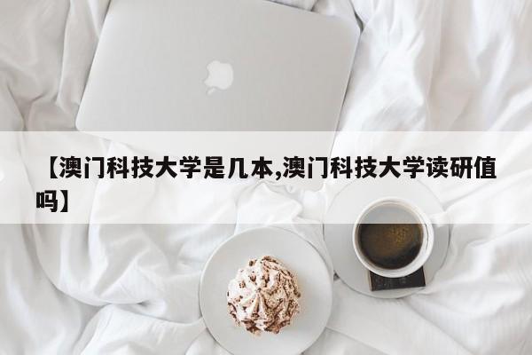 【澳门科技大学是几本,澳门科技大学读研值吗】