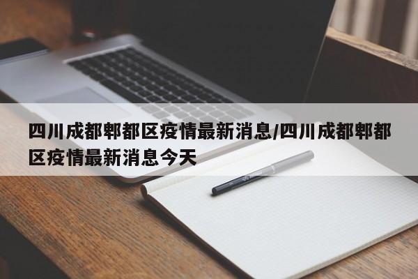 四川成都郫都区疫情最新消息/四川成都郫都区疫情最新消息今天