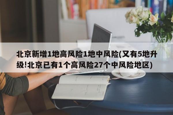 北京新增1地高风险1地中风险(又有5地升级!北京已有1个高风险27个中风险地区)