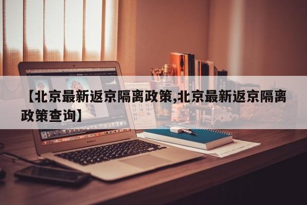 【北京最新返京隔离政策,北京最新返京隔离政策查询】