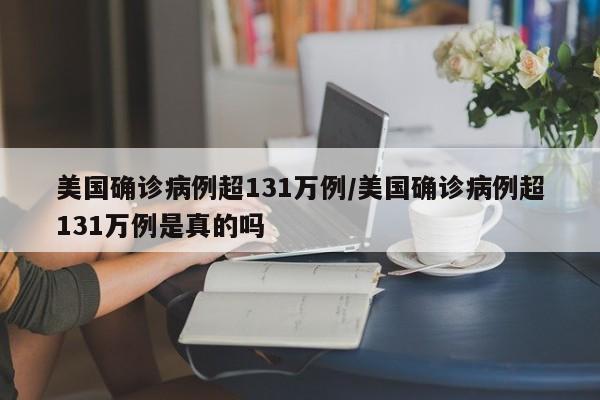 美国确诊病例超131万例/美国确诊病例超131万例是真的吗