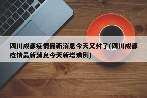 四川成都疫情最新消息今天又封了(四川成都疫情最新消息今天新增病例)