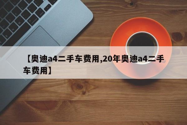 【奥迪a4二手车费用,20年奥迪a4二手车费用】