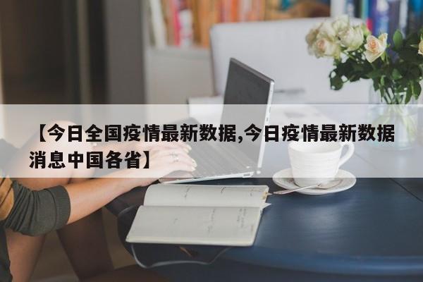 【今日全国疫情最新数据,今日疫情最新数据消息中国各省】