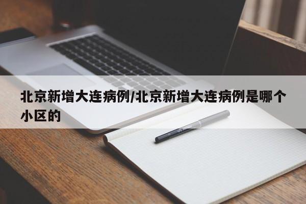 北京新增大连病例/北京新增大连病例是哪个小区的