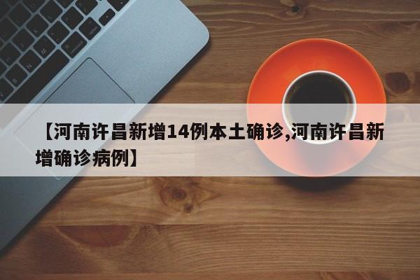 【河南许昌新增14例本土确诊,河南许昌新增确诊病例】