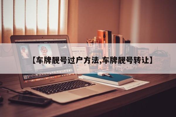 【车牌靓号过户方法,车牌靓号转让】