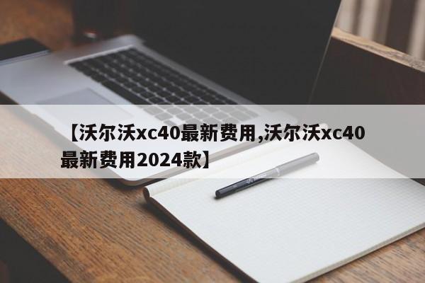 【沃尔沃xc40最新费用,沃尔沃xc40最新费用2024款】