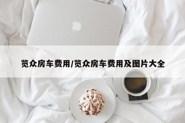 览众房车费用/览众房车费用及图片大全