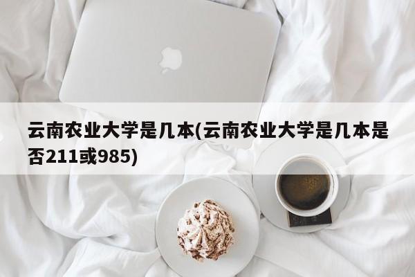 云南农业大学是几本(云南农业大学是几本是否211或985)