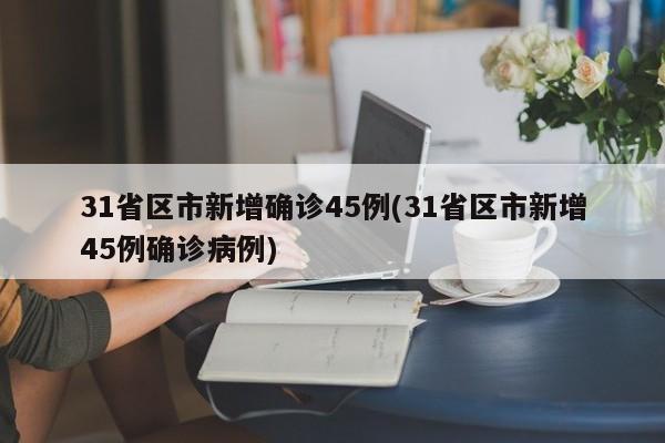 31省区市新增确诊45例(31省区市新增45例确诊病例)