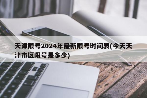 天津限号2024年最新限号时间表(今天天津市区限号是多少)