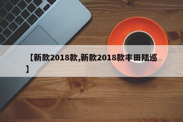 【新款2018款,新款2018款丰田陆巡】