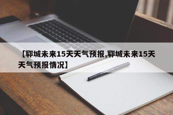 【郓城未来15天天气预报,郓城未来15天天气预报情况】