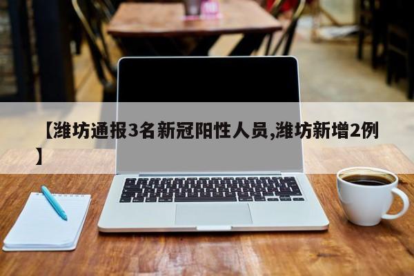 【潍坊通报3名新冠阳性人员,潍坊新增2例】