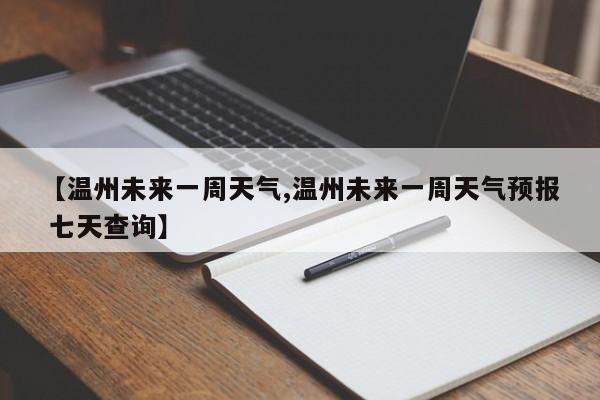 【温州未来一周天气,温州未来一周天气预报 七天查询】