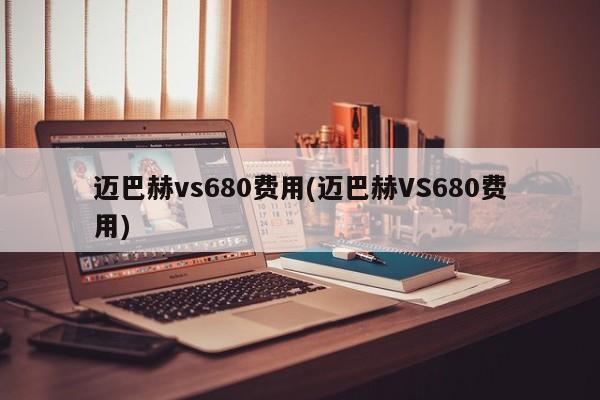 迈巴赫vs680费用(迈巴赫VS680费用)