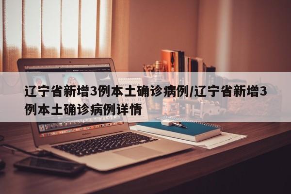 辽宁省新增3例本土确诊病例/辽宁省新增3例本土确诊病例详情